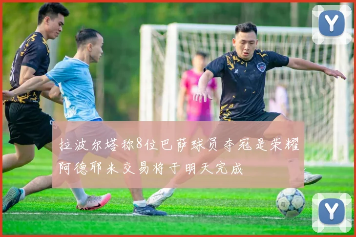 拉波尔塔称8位巴萨球员夺冠是荣耀阿德耶米交易将于明天完成