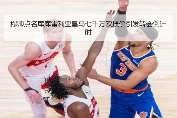穆帅点名库库雷利亚皇马七千万欧报价引发转会倒计时